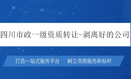 四川市政一級資質轉讓-剝離好的公司整體轉讓十分干凈