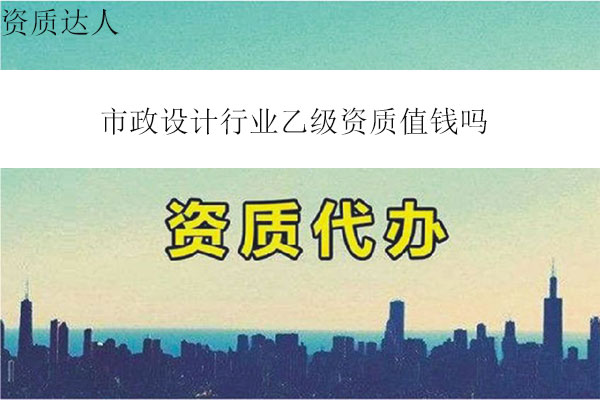市政設計行業(yè)乙級資質(zhì)值錢嗎(市政設計行業(yè)乙級轉讓費多少錢)